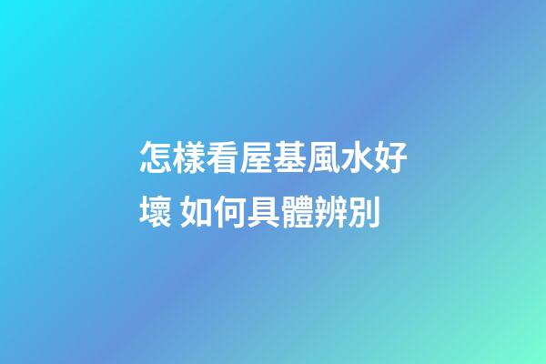怎樣看屋基風水好壞 如何具體辨別